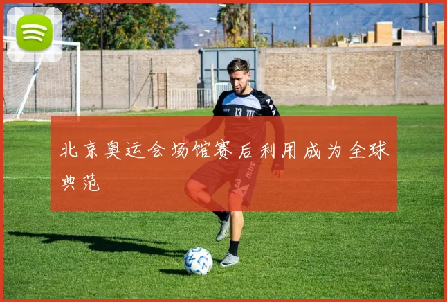 北京奥运会场馆赛后利用成为全球典范