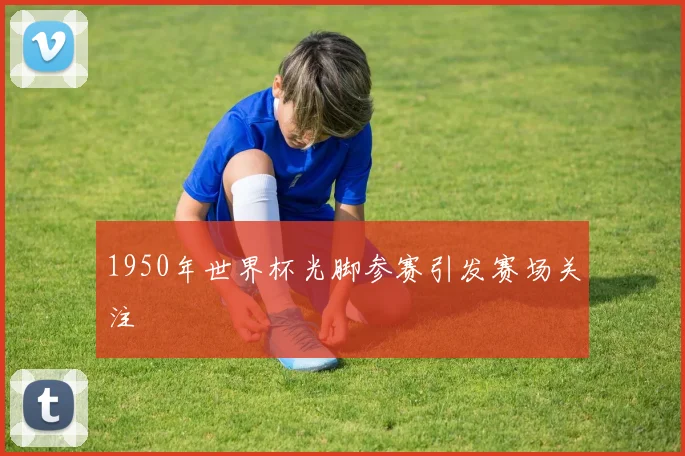 1950年世界杯光脚参赛引发赛场关注