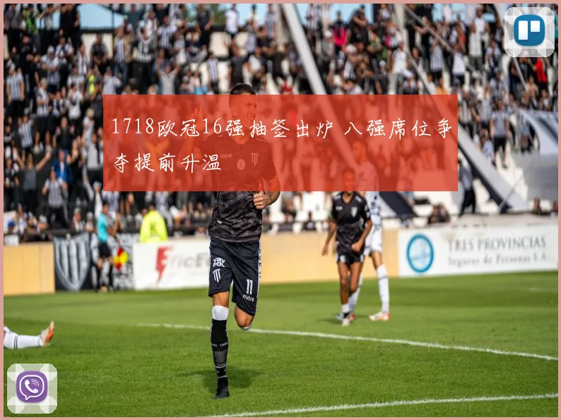 1718欧冠16强抽签出炉 八强席位争夺提前升温