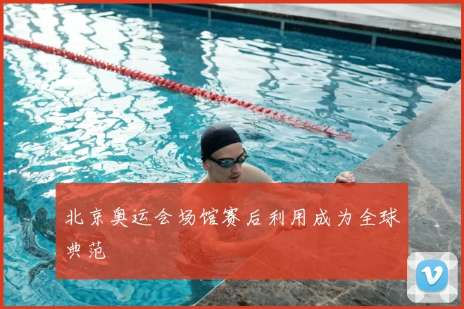 北京奥运会场馆赛后利用成为全球典范