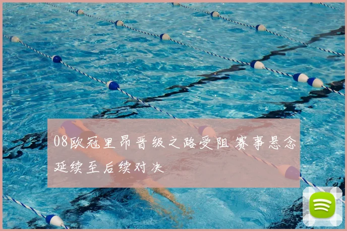 08欧冠里昂晋级之路受阻 赛事悬念延续至后续对决