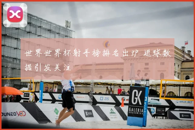 世界世界杯射手榜排名出炉 进球数据引发关注