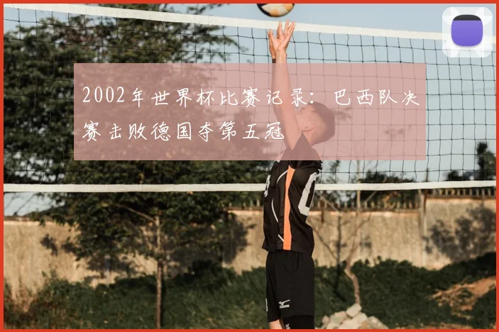 2002年世界杯比赛记录:巴西队决赛击败德国夺第五冠