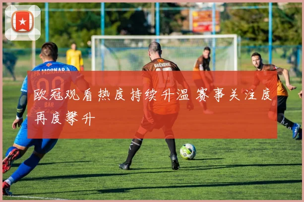 欧冠观看热度持续升温 赛事关注度再度攀升