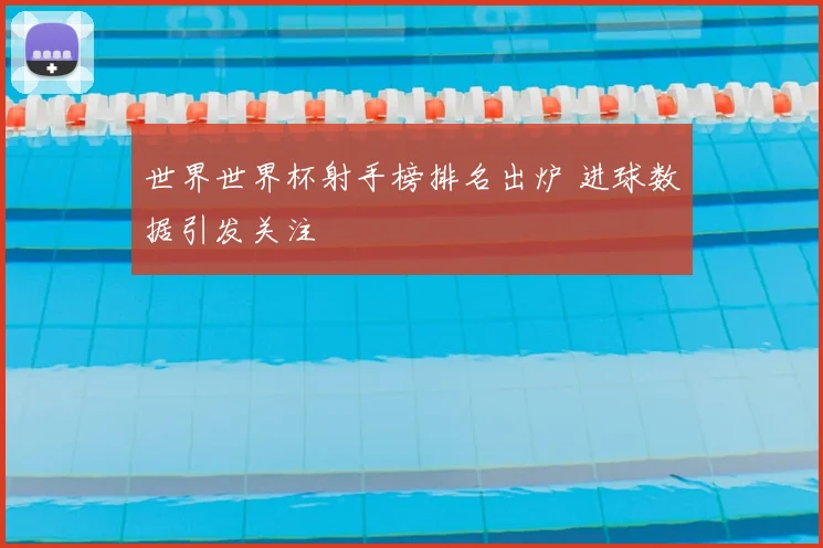 世界世界杯射手榜排名出炉 进球数据引发关注