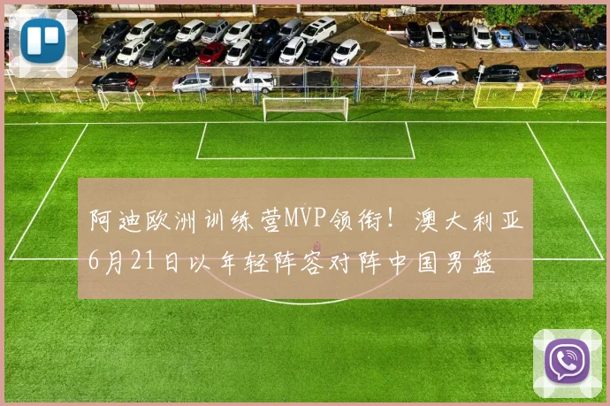 阿迪欧洲训练营MVP领衔!澳大利亚6月21日以年轻阵容对阵中国男篮