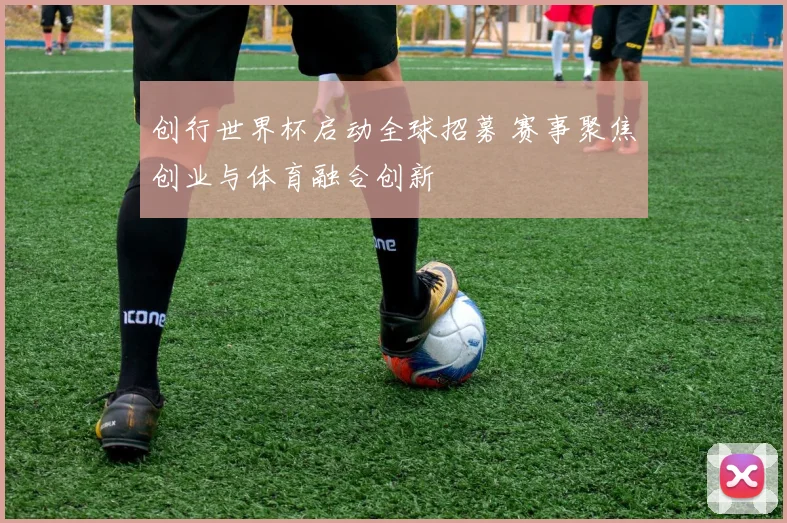 创行世界杯启动全球招募 赛事聚焦创业与体育融合创新