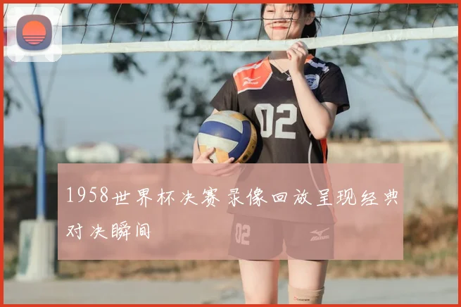 1958世界杯决赛录像回放呈现经典对决瞬间