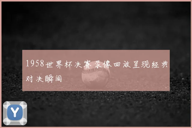 1958世界杯决赛录像回放呈现经典对决瞬间