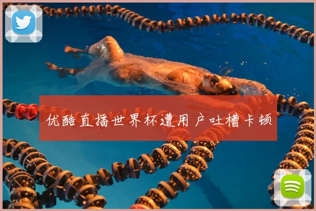 优酷直播世界杯遭用户吐槽卡顿