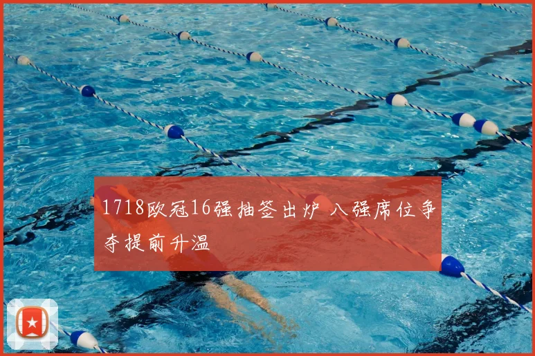 1718欧冠16强抽签出炉 八强席位争夺提前升温