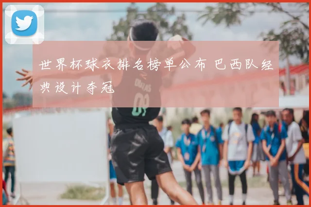 世界杯球衣排名榜单公布 巴西队经典设计夺冠
