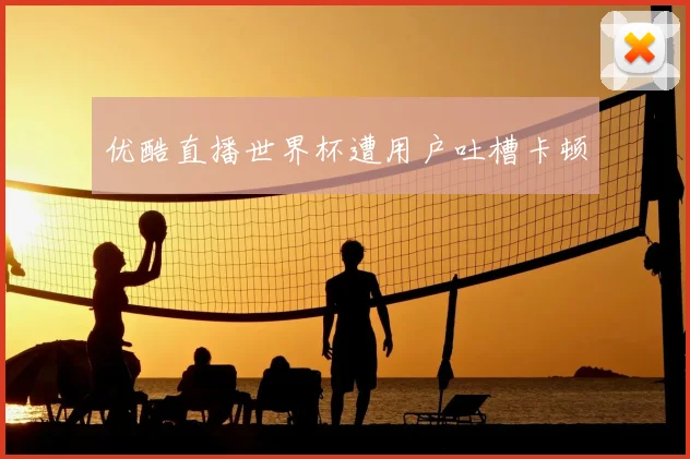 优酷直播世界杯遭用户吐槽卡顿