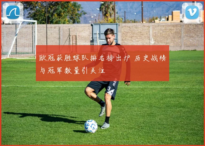 欧冠获胜球队排名榜出炉 历史战绩与冠军数量引关注
