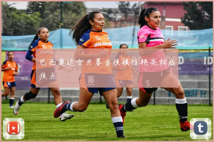巴西奥运会开幕吉娘娘惊艳亮相成焦点